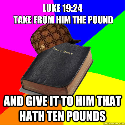 Luke 19:24
 Take from him the pound and give it to him that hath ten pounds - Luke 19:24
 Take from him the pound and give it to him that hath ten pounds  Scumbag Bible