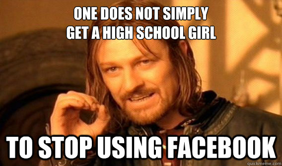 One does not simply 
get a high school girl to stop using facebook  One does not simply beat skyrim