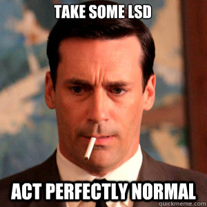 Take some LSD ACT PERFectly normal  Madmen Logic