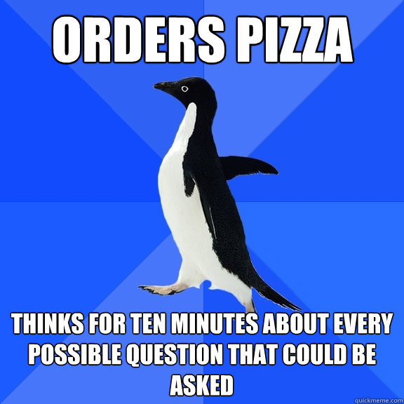 orders pizza
 thinks for ten minutes about every possible question that could be asked  Socially Awkward Penguin