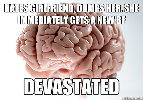 hates girlfriend, dumps her. She immediately gets a new bf devastated   Scumbag Brain