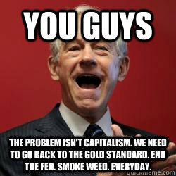 you guys the problem isn't capitalism. we need to go back to the gold standard. end the fed. smoke weed. everyday.  Scumbag Libertarian