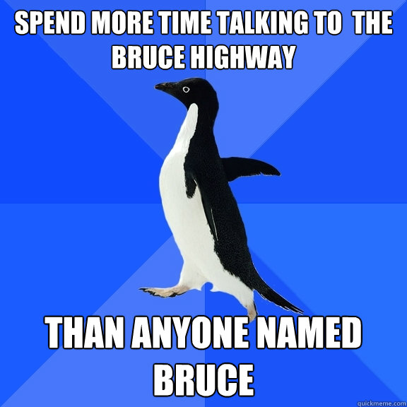 spend more time talking to  the bruce highway  than anyone named bruce  Socially Awkward Penguin