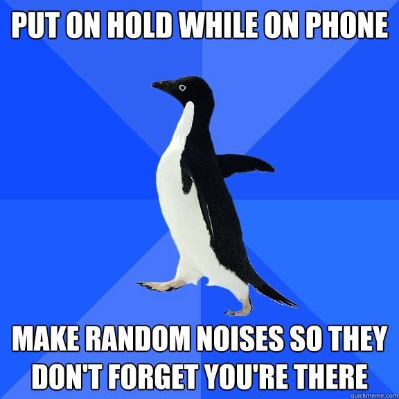 put on hold while on phone make random noises so they don't forget you're there  Socially Awkward Penguin