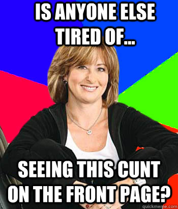 Is anyone else tired of... Seeing this cunt on the front page?  Sheltering Suburban Mom