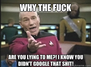Why the fuck  are you lying to me?! I know you didn't google that shit!  Annoyed Picard