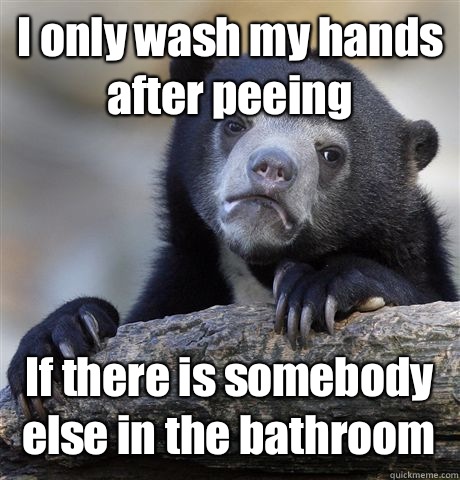 I only wash my hands after peeing If there is somebody else in the bathroom - I only wash my hands after peeing If there is somebody else in the bathroom  Confession Bear