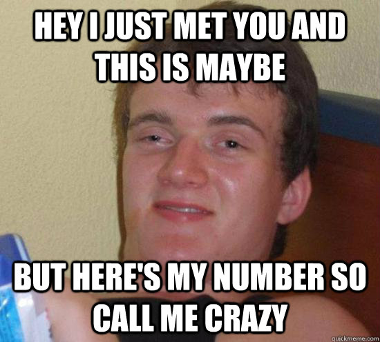 Hey I just met you and this is maybe but here's my number so call me crazy  Really High Guy