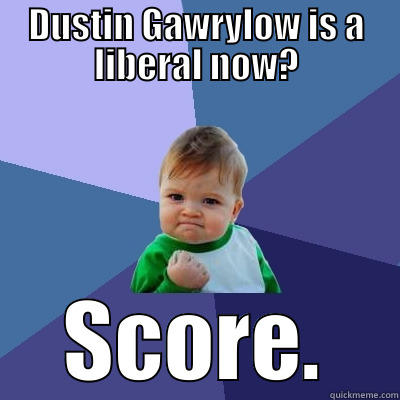 DUSTIN GAWRYLOW IS A LIBERAL NOW? SCORE. Success Kid