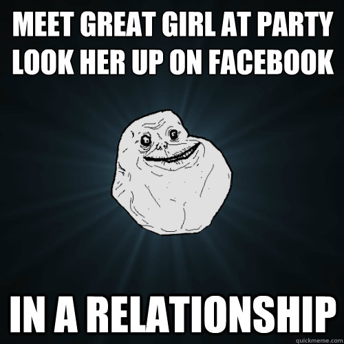 Meet great girl at party
Look her up on facebook in a relationship  Forever Alone