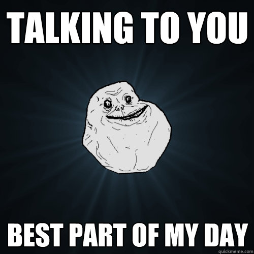 Talking to you best part of my day  Forever Alone