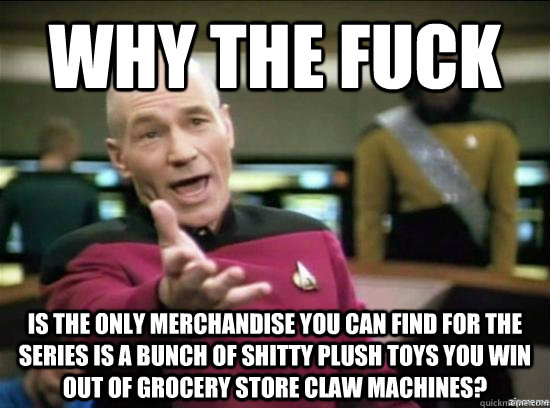 Why the fuck is the only merchandise you can find for the series is a bunch of shitty plush toys you win out of grocery store claw machines?  Annoyed Picard HD