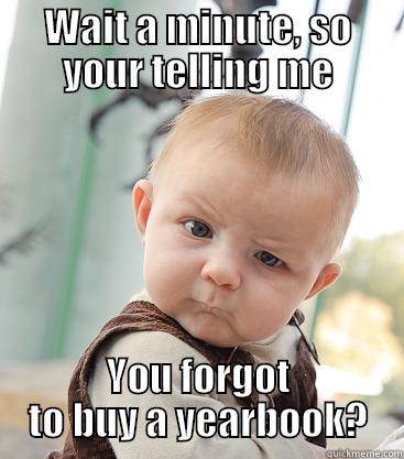 WAIT A MINUTE, SO YOUR TELLING ME YOU FORGOT TO BUY A YEARBOOK? skeptical baby