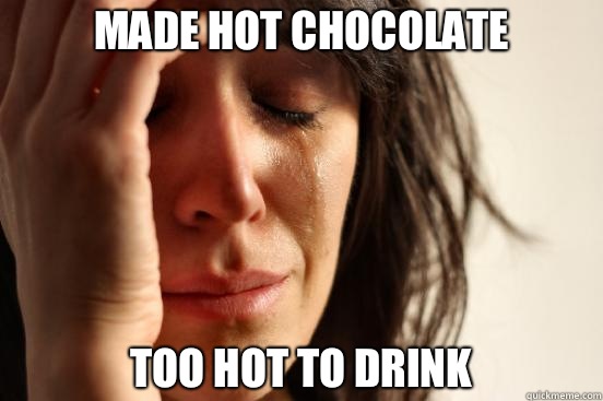 Made hot chocolate Too hot to drink  First World Problems