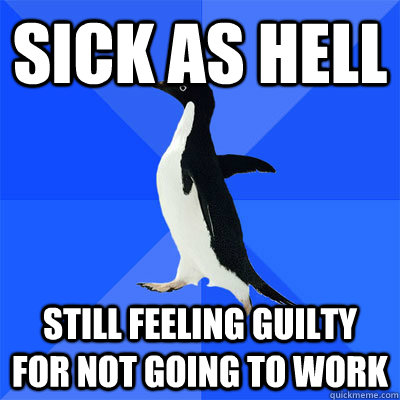 Sick as hell still feeling guilty for not going to work - Sick as hell still feeling guilty for not going to work  socialy awkward penguin