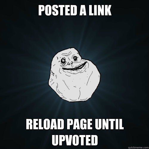 posted a link reload page until upvoted  Forever Alone