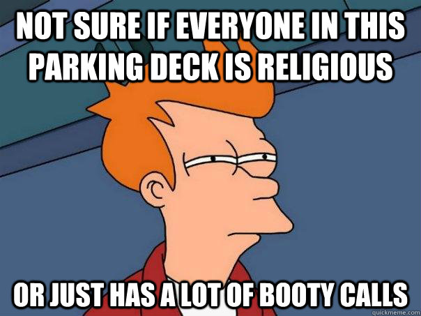 Not sure if everyone in this parking deck is religious or just has a lot of booty calls  Futurama Fry