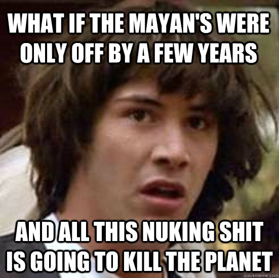 What if the Mayan's were only off by a few years and all this nuking shit is going to kill the planet  conspiracy keanu