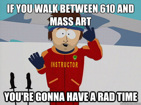 If you walk between 610 and Mass Art You're gonna have a rad time  mcbadtime