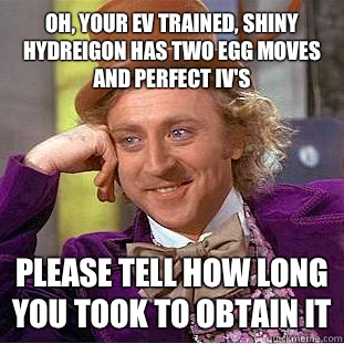 Oh, your EV trained, shiny hydreigon has two egg moves and perfect IV's Please tell how long you took to obtain it  Psychotic Willy Wonka