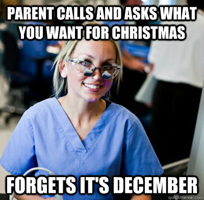 parent calls and asks what you want for christmas forgets it's december - parent calls and asks what you want for christmas forgets it's december  overworked dental student