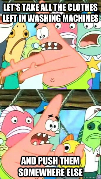 Let's take all the clothes left in washing machines and push them somewhere else  Push it somewhere else Patrick