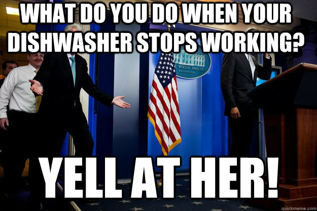 What do you do when your dishwasher stops working? yell at her!  Inappropriate Timing Bill Clinton