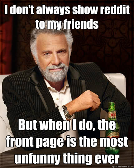 I don't always show reddit to my friends But when I do, the front page is the most unfunny thing ever  The Most Interesting Man In The World