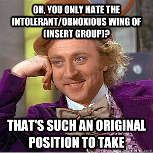 Oh, you only hate the intolerant/obnoxious wing of (insert group)? That's such an original position to take  Condescending Wonka