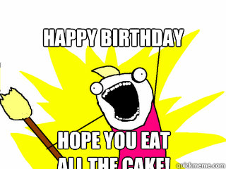 HAPPY BIRTHDAY HOPE YOU EAT
ALL THE CAKE!  All The Things