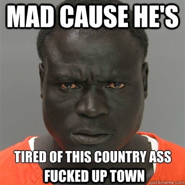 Mad cause he's Tired of this country ass  fucked up town - Mad cause he's Tired of this country ass  fucked up town  Harmless Black Guy