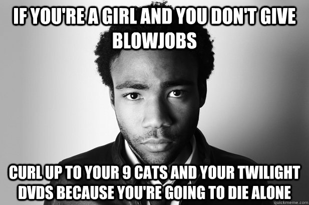 IF you're a girl and you don't give blowjobs Curl up to your 9 cats and your twilight dvds because you're going to die alone - IF you're a girl and you don't give blowjobs Curl up to your 9 cats and your twilight dvds because you're going to die alone  Donald Glover