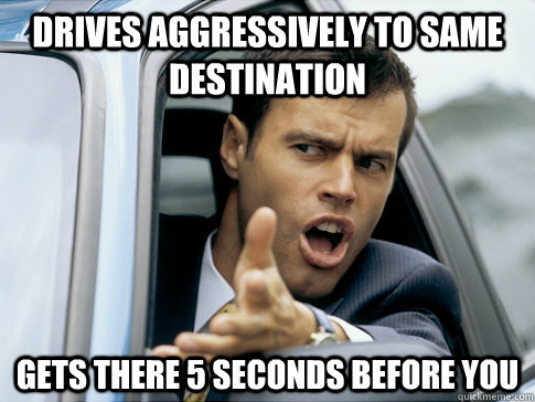 Drives aggressively to same destination Gets there 5 seconds before you  Asshole driver