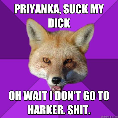 Priyanka, suck my dick oh wait i don't go to harker. shit.  Forensics Fox