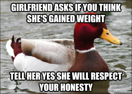 Girlfriend asks if you think she's gained weight tell her yes she will respect your honesty  Malicious Advice Mallard