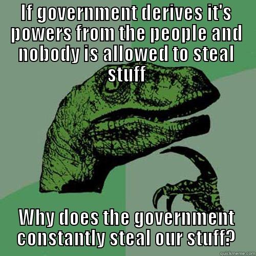 IF GOVERNMENT DERIVES IT'S POWERS FROM THE PEOPLE AND NOBODY IS ALLOWED TO STEAL STUFF WHY DOES THE GOVERNMENT CONSTANTLY STEAL OUR STUFF? Philosoraptor
