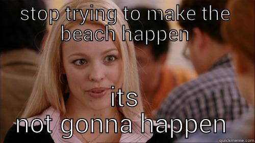 STOP TRYING TO MAKE THE BEACH HAPPEN ITS NOT GONNA HAPPEN  regina george