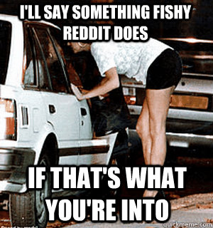 I'll say something fishy Reddit does if that's what you're into  Karma Whore