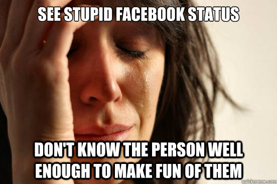See stupid Facebook status Don't know the person well enough to make fun of them  First World Problems