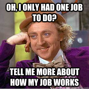 Oh, I only had one job to do? Tell me more about how my job works  Condescending Wonka