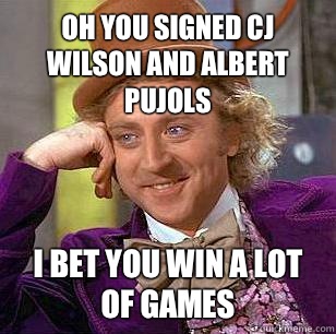 Oh you signed CJ Wilson and Albert Pujols I bet you win a lot of games  Condescending Wonka