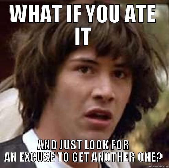 WHAT IF YOU ATE IT AND JUST LOOK FOR AN EXCUSE TO GET ANOTHER ONE? conspiracy keanu