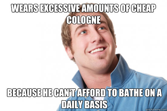 wears excessive amounts of cheap cologne because he can't afford to bathe on a daily basis  Misunderstood Douchebag