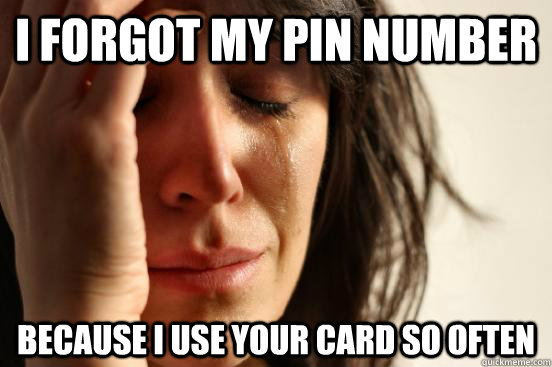 I FORGOT MY PIN NUMBER BECAUSE I USE YOUR CARD SO OFTEN  First World Problems