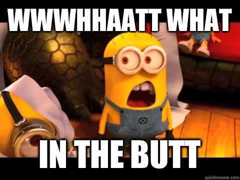 Wwwhhaatt What In the butt  minion