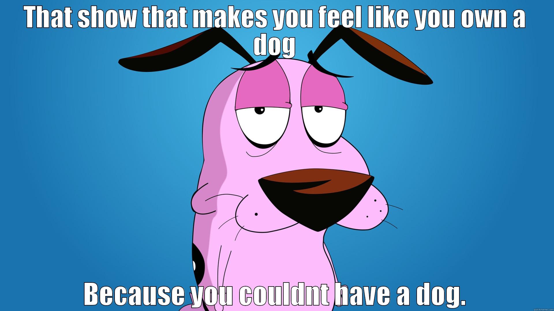THAT SHOW THAT MAKES YOU FEEL LIKE YOU OWN A DOG BECAUSE YOU COULDNT HAVE A DOG. Misc