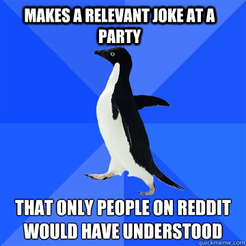 Makes a relevant joke at a party that only people on reddit would have understood - Makes a relevant joke at a party that only people on reddit would have understood  Socially awkward penguin meets cute girl