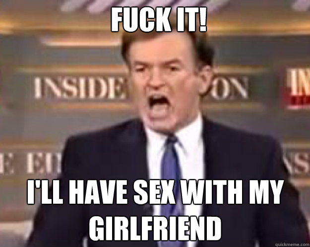 FUCK IT! i'll have sex with my girlfriend   fuck it bill