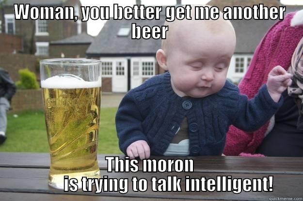 WOMAN, YOU BETTER GET ME ANOTHER BEER THIS MORON            IS TRYING TO TALK INTELLIGENT! drunk baby
