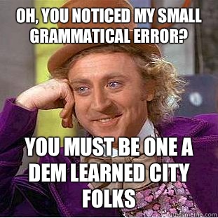 Oh, You noticed my small grammatical error? You must be one a dem learned city folks   Creepy Wonka